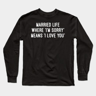 Married Life Where 'I'm Sorry' Means 'I Love You Long Sleeve T-Shirt